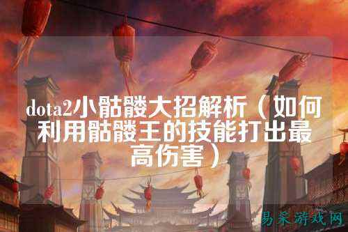 dota2小骷髅大招解析(如何利用骷髅王的技能打出最高伤害)