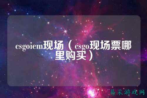csgoiem现场(csgo现场票哪里购买)