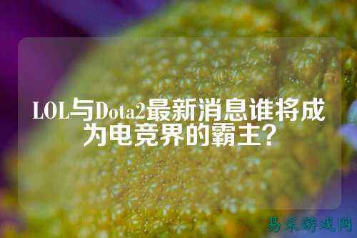 LOL与Dota2最新消息谁将成为电竞界的霸主?