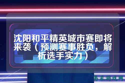 沈阳和平精英城市赛即将来袭(预测赛事胜负,解析选手实力)