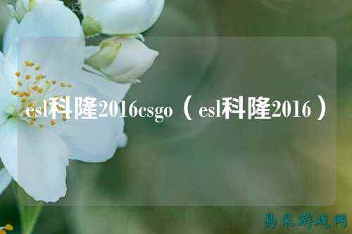 esl科隆2016csgo(esl科隆2016)