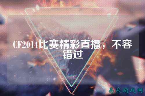 CF2014比赛精彩直播,不容错过
