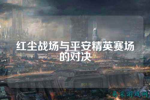 红尘战场与平安精英赛场的对决