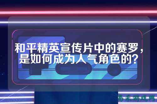 和平精英宣传片中的赛罗,是如何成为人气角色的?