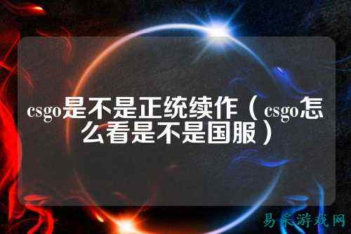 csgo是不是正统续作(csgo怎么看是不是国服)