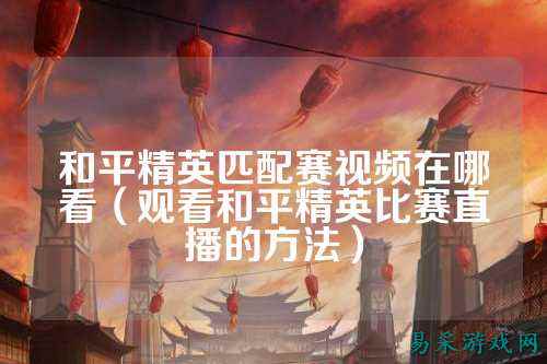 和平精英匹配赛视频在哪看(观看和平精英比赛直播的方法)