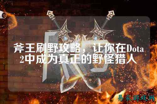 斧王刷野攻略,让你在Dota2中成为真正的野怪猎人