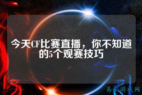 今天CF比赛直播,你不知道的5个观赛技巧