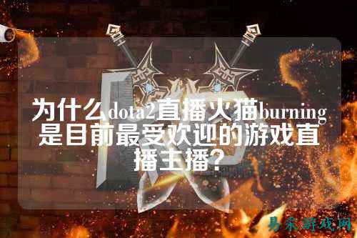 为什么dota2直播火猫burning是目前最受欢迎的游戏直播主播?