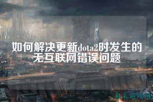 如何解决更新dota2时发生的无互联网错误问题