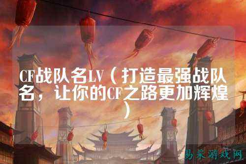 CF战队名LV(打造最强战队名,让你的CF之路更加辉煌)