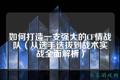 如何打造一支强大的CF情战队(从选手选拔到战术实战全面解析)