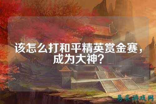 该怎么打和平精英赏金赛,成为大神?
