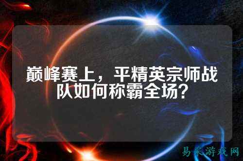 巅峰赛上,平精英宗师战队如何称霸全场?