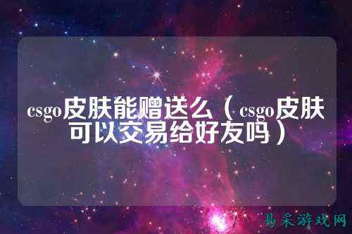 csgo皮肤能赠送么(csgo皮肤可以交易给好友吗)