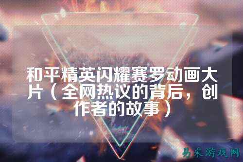 和平精英闪耀赛罗动画大片(全网热议的背后,创作者的故事)