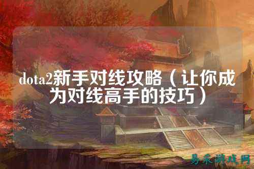 dota2新手对线攻略(让你成为对线高手的技巧)