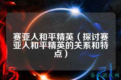 赛亚人和平精英(探讨赛亚人和平精英的关系和特点)