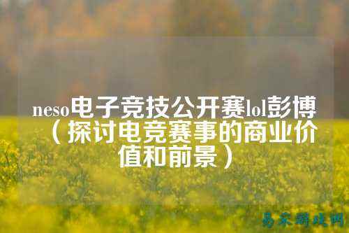 neso电子竞技公开赛lol彭博(探讨电竞赛事的商业价值和前景)