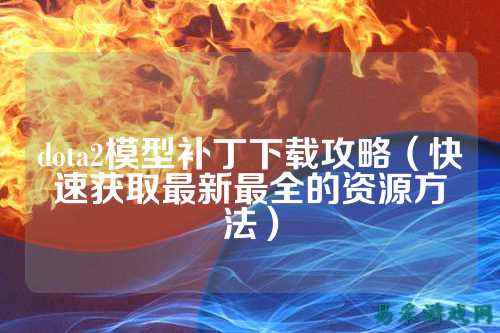 dota2模型补丁下载攻略(快速获取最新最全的资源方法)