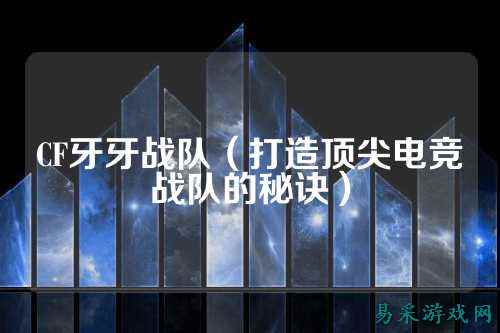 CF牙牙战队(打造顶尖电竞战队的秘诀)