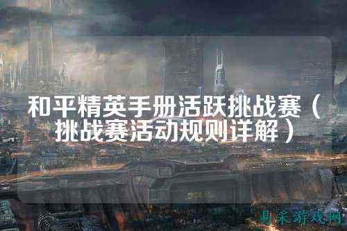 和平精英手册活跃挑战赛(挑战赛活动规则详解)