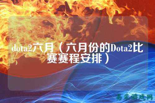 dota2六月(六月份的Dota2比赛赛程安排)