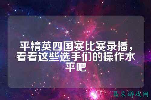 平精英四国赛比赛录播,看看这些选手们的操作水平吧
