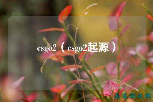 csgo2(csgo2起源)
