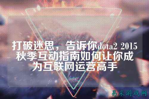 打破迷思,告诉你dota2 2015秋季互动指南如何让你成为互联网运营高手