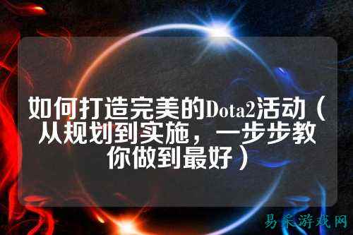 如何打造完美的Dota2活动(从规划到实施,一步步教你做到最好)