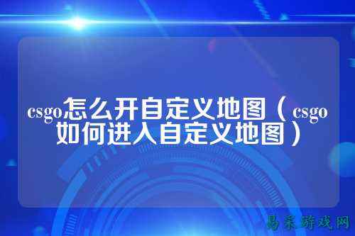 csgo怎么开自定义地图（csgo如何进入自定义地图）