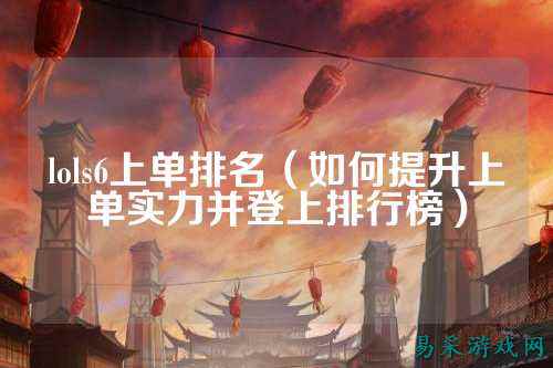 lols6上单排名（如何提升上单实力并登上排行榜）