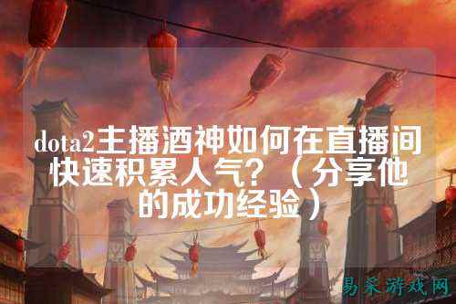 dota2主播酒神如何在直播间快速积累人气？（分享他的成功经验）