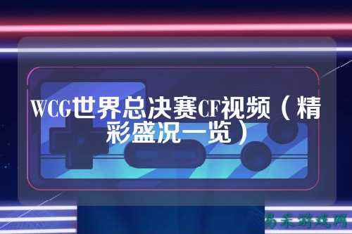 WCG世界总决赛CF视频（精彩盛况一览）