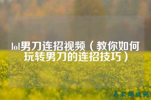 lol男刀连招视频（教你如何玩转男刀的连招技巧）