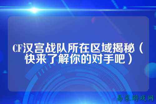 CF汉宫战队所在区域揭秘（快来了解你的对手吧）