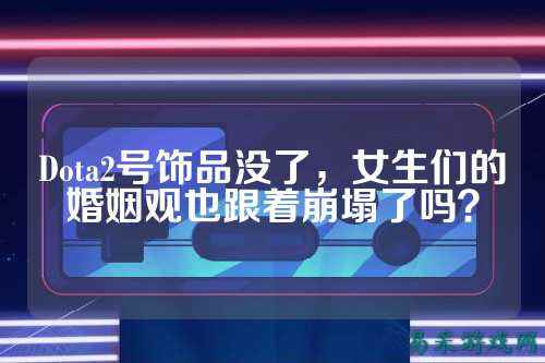 Dota2号饰品没了,女生们的婚姻观也跟着崩塌了吗?
