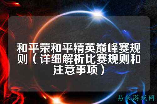 和平荣和平精英巅峰赛规则(详细解析比赛规则和注意事项)