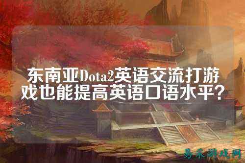 东南亚Dota2英语交流打游戏也能提高英语口语水平?