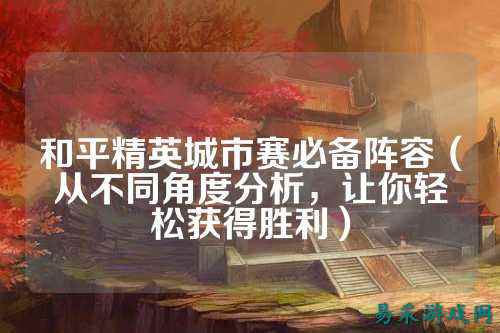 和平精英城市赛必备阵容（从不同角度分析，让你轻松获得胜利）