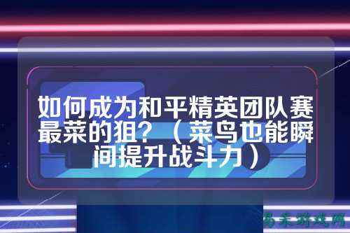 如何成为和平精英团队赛最菜的狙？（菜鸟也能瞬间提升战斗力）