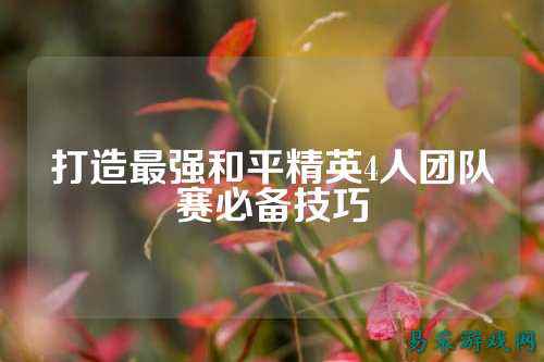 打造最强和平精英4人团队赛必备技巧