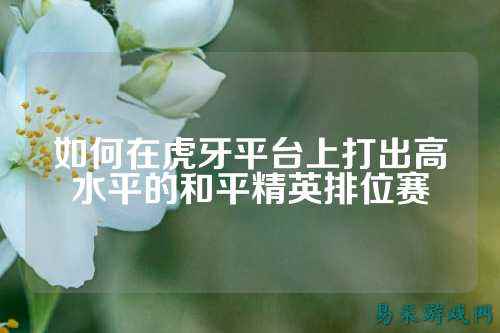 如何在虎牙平台上打出高水平的和平精英排位赛