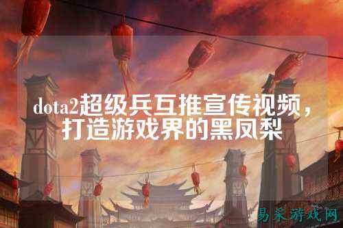dota2超级兵互推宣传视频,打造游戏界的黑凤梨