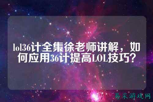 lol36计全集徐老师讲解,如何应用36计提高LOL技巧?