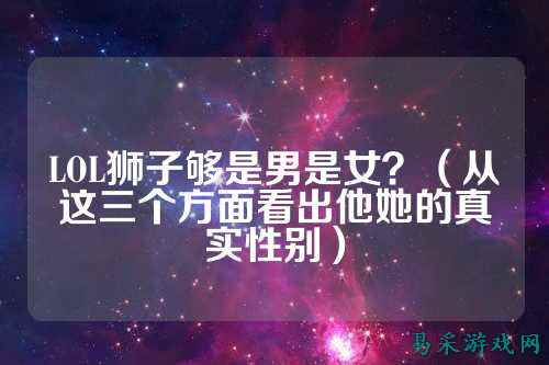 LOL狮子够是男是女?(从这三个方面看出他她的真实性别)
