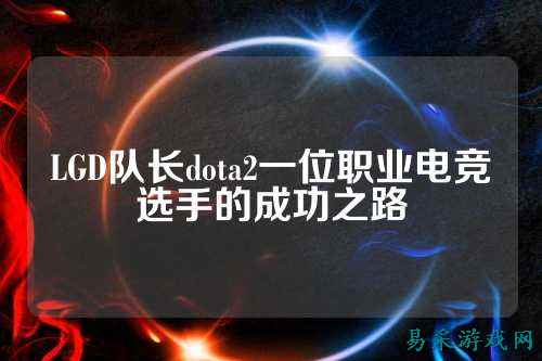 LGD队长dota2一位职业电竞选手的成功之路