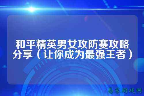 和平精英男女攻防赛攻略分享(让你成为最强王者)