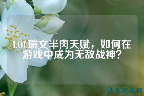 LOL瑞文半肉天赋,如何在游戏中成为无敌战神?